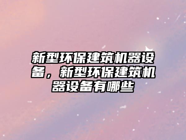 新型環(huán)保建筑機器設備，新型環(huán)保建筑機器設備有哪些