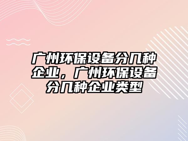 廣州環(huán)保設備分幾種企業(yè)，廣州環(huán)保設備分幾種企業(yè)類型