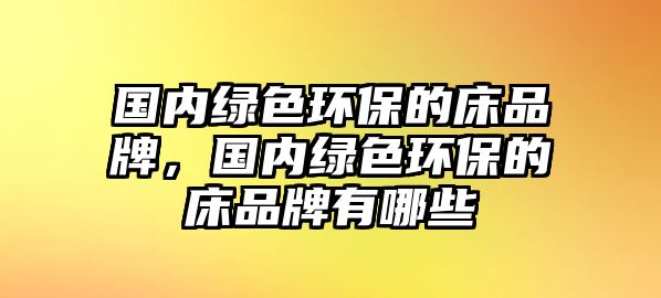 國(guó)內(nèi)綠色環(huán)保的床品牌，國(guó)內(nèi)綠色環(huán)保的床品牌有哪些