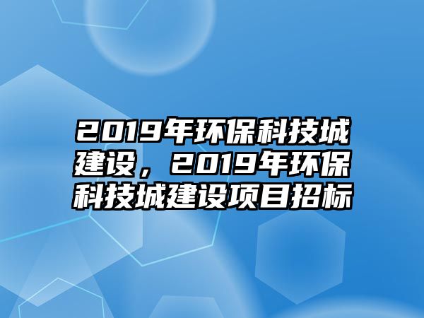 2019年環(huán)保科技城建設(shè)，2019年環(huán)保科技城建設(shè)項(xiàng)目招標(biāo)