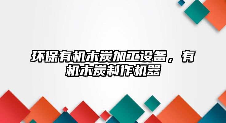 環(huán)保有機(jī)木炭加工設(shè)備，有機(jī)木炭制作機(jī)器