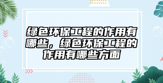 綠色環(huán)保工程的作用有哪些，綠色環(huán)保工程的作用有哪些方面