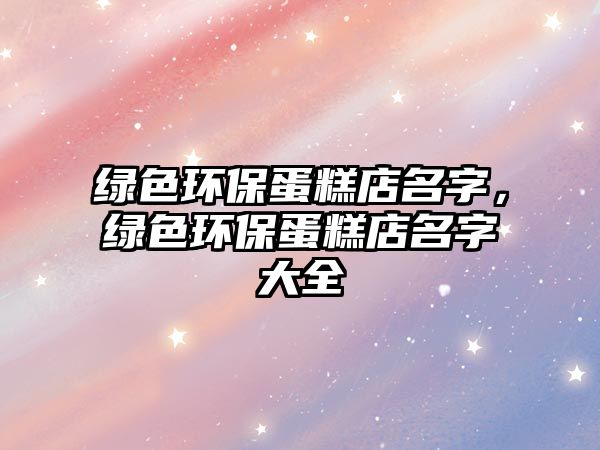 綠色環(huán)保蛋糕店名字，綠色環(huán)保蛋糕店名字大全