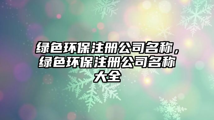 綠色環(huán)保注冊公司名稱，綠色環(huán)保注冊公司名稱大全