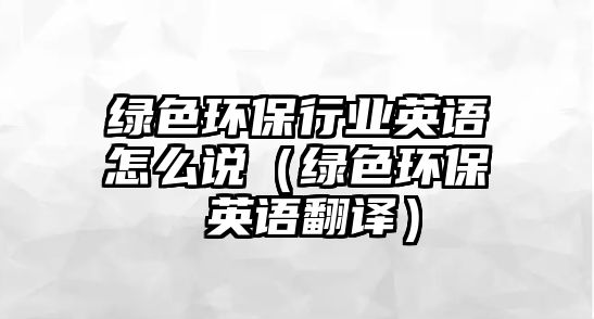 綠色環(huán)保行業(yè)英語(yǔ)怎么說(shuō)（綠色環(huán)保 英語(yǔ)翻譯）