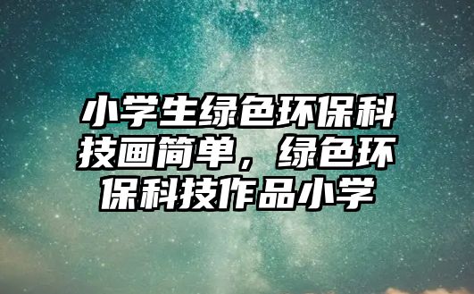 小學(xué)生綠色環(huán)保科技畫簡(jiǎn)單，綠色環(huán)保科技作品小學(xué)