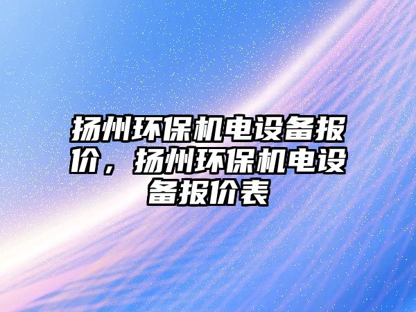 揚(yáng)州環(huán)保機(jī)電設(shè)備報(bào)價(jià)，揚(yáng)州環(huán)保機(jī)電設(shè)備報(bào)價(jià)表
