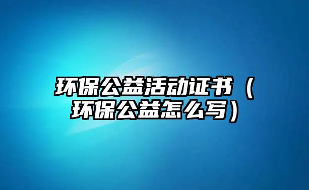 環(huán)保公益活動證書（環(huán)保公益怎么寫）