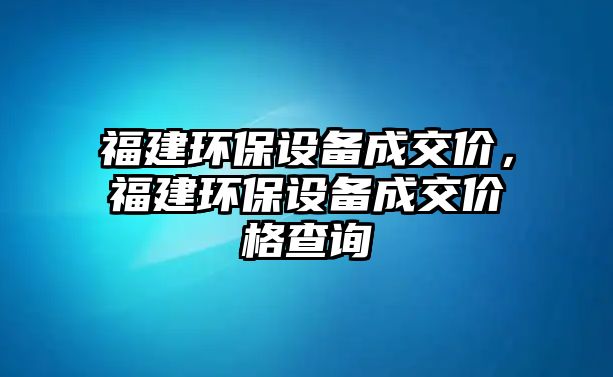 福建環(huán)保設備成交價，福建環(huán)保設備成交價格查詢