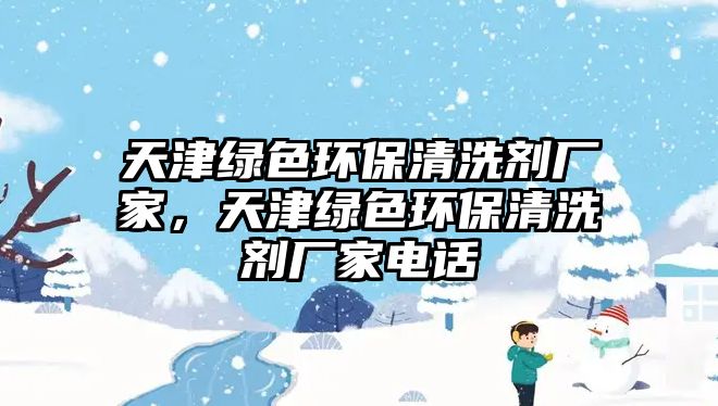 天津綠色環(huán)保清洗劑廠家，天津綠色環(huán)保清洗劑廠家電話