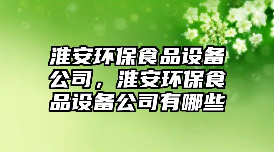 淮安環(huán)保食品設備公司，淮安環(huán)保食品設備公司有哪些