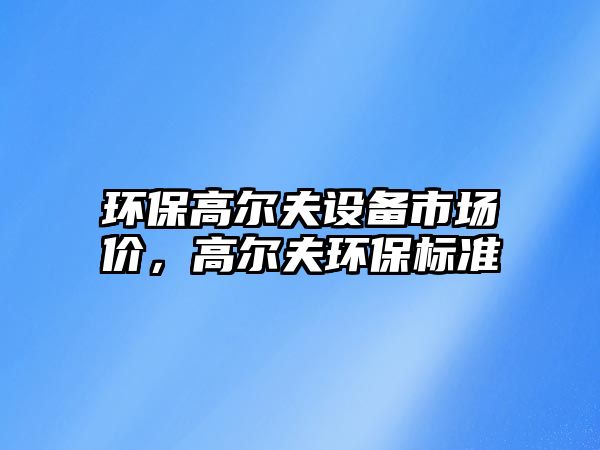 環(huán)保高爾夫設(shè)備市場價(jià)，高爾夫環(huán)保標(biāo)準(zhǔn)