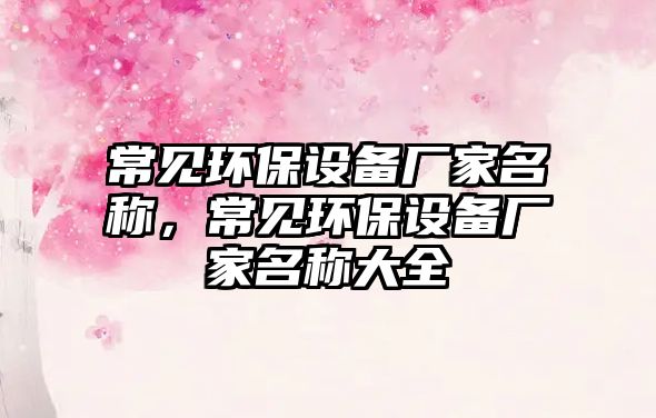 常見環(huán)保設(shè)備廠家名稱，常見環(huán)保設(shè)備廠家名稱大全