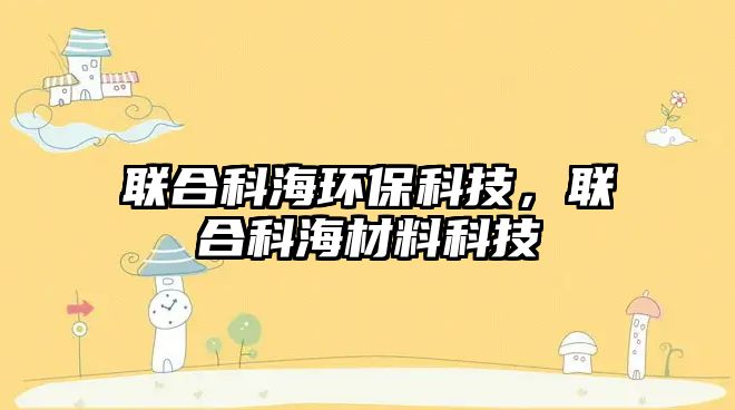 聯(lián)合科海環(huán)保科技，聯(lián)合科海材料科技