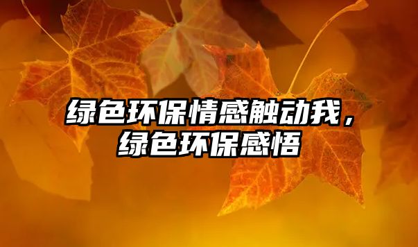 綠色環(huán)保情感觸動(dòng)我，綠色環(huán)保感悟