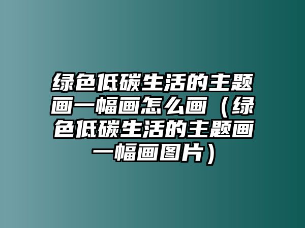 綠色低碳生活的主題畫(huà)一幅畫(huà)怎么畫(huà)（綠色低碳生活的主題畫(huà)一幅畫(huà)圖片）