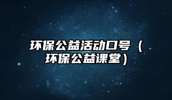 環(huán)保公益活動口號（環(huán)保公益課堂）