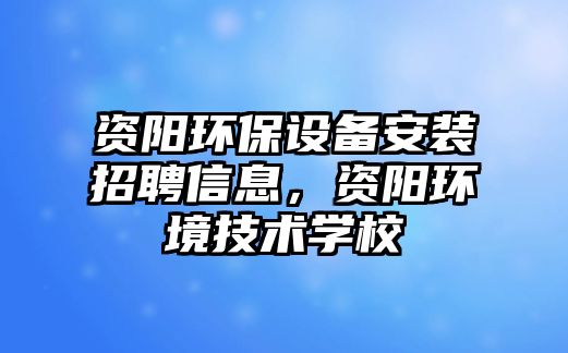 資陽環(huán)保設(shè)備安裝招聘信息，資陽環(huán)境技術(shù)學(xué)校
