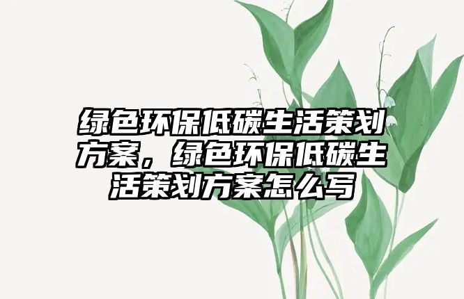綠色環(huán)保低碳生活策劃方案，綠色環(huán)保低碳生活策劃方案怎么寫