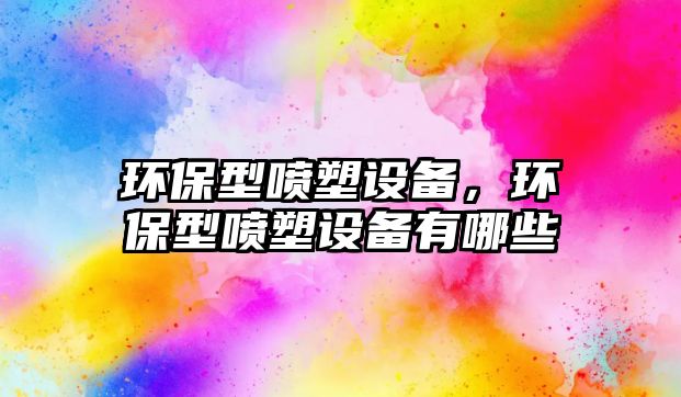 環(huán)保型噴塑設備，環(huán)保型噴塑設備有哪些
