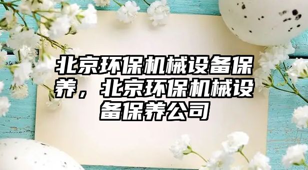 北京環(huán)保機械設(shè)備保養(yǎng)，北京環(huán)保機械設(shè)備保養(yǎng)公司