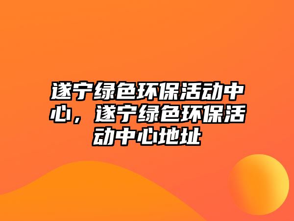 遂寧綠色環(huán)保活動(dòng)中心，遂寧綠色環(huán)?；顒?dòng)中心地址