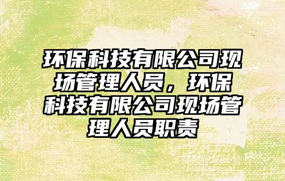 環(huán)?？萍加邢薰粳F(xiàn)場(chǎng)管理人員，環(huán)保科技有限公司現(xiàn)場(chǎng)管理人員職責(zé)