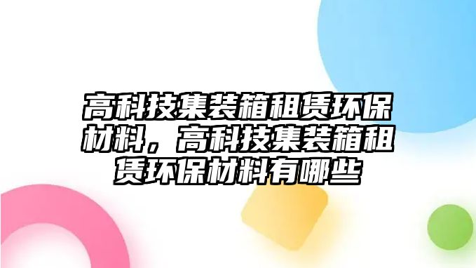高科技集裝箱租賃環(huán)保材料，高科技集裝箱租賃環(huán)保材料有哪些