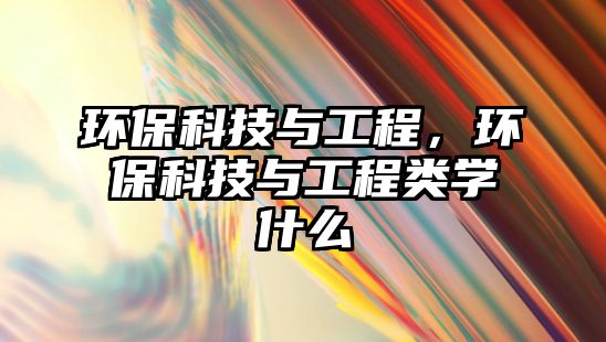 環(huán)?？萍寂c工程，環(huán)?？萍寂c工程類(lèi)學(xué)什么