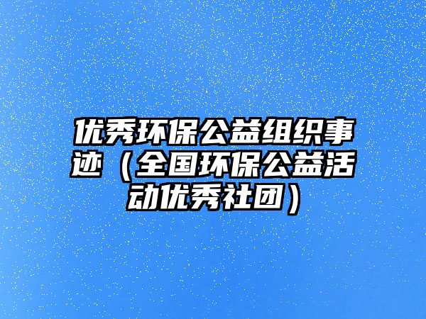 優(yōu)秀環(huán)保公益組織事跡（全國環(huán)保公益活動(dòng)優(yōu)秀社團(tuán)）