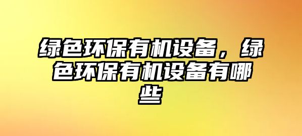 綠色環(huán)保有機(jī)設(shè)備，綠色環(huán)保有機(jī)設(shè)備有哪些