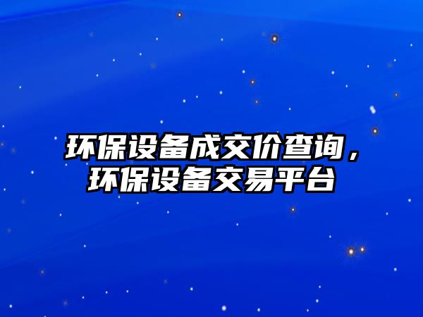 環(huán)保設(shè)備成交價(jià)查詢，環(huán)保設(shè)備交易平臺(tái)