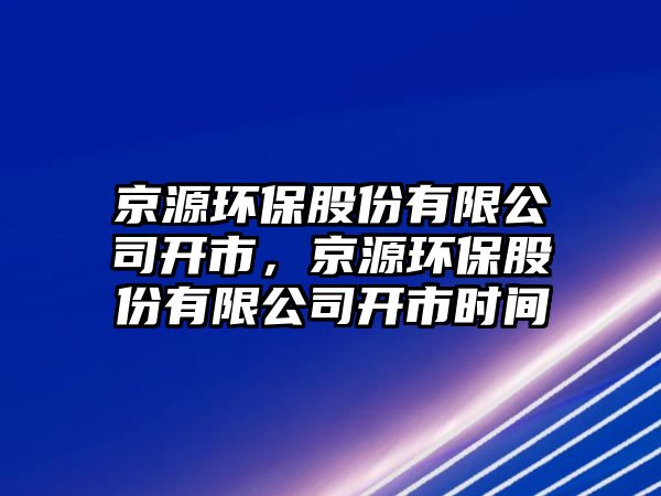京源環(huán)保股份有限公司開市，京源環(huán)保股份有限公司開市時(shí)間