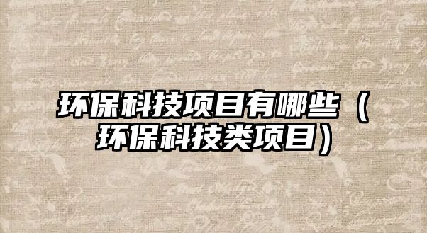 環(huán)?？萍柬?xiàng)目有哪些（環(huán)保科技類項(xiàng)目）