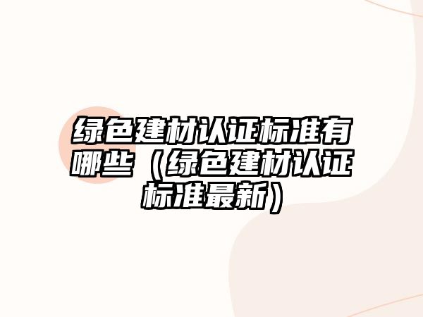 綠色建材認(rèn)證標(biāo)準(zhǔn)有哪些（綠色建材認(rèn)證標(biāo)準(zhǔn)最新）