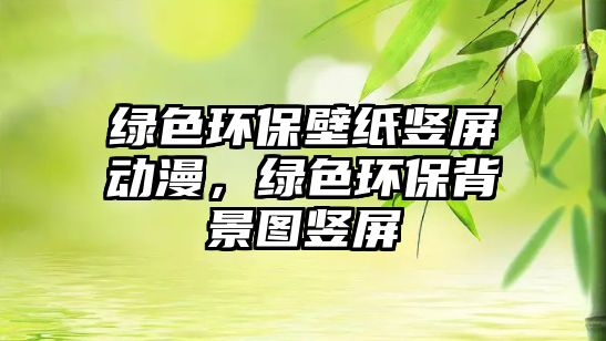 綠色環(huán)保壁紙豎屏動(dòng)漫，綠色環(huán)保背景圖豎屏