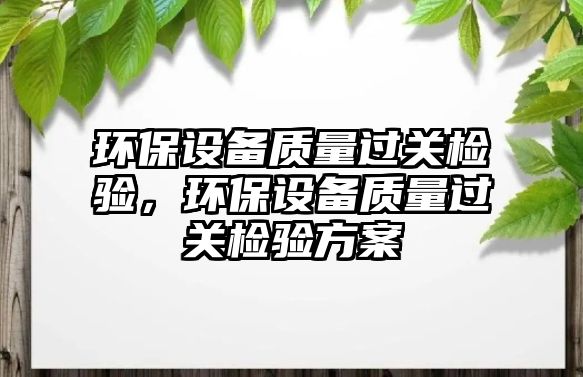 環(huán)保設備質(zhì)量過關檢驗，環(huán)保設備質(zhì)量過關檢驗方案