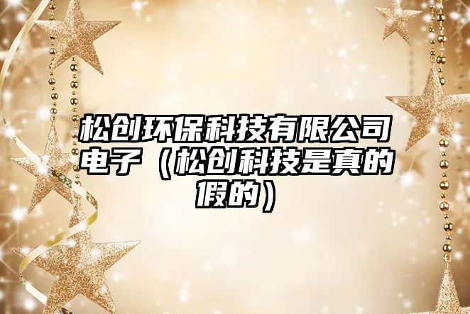 松創(chuàng)環(huán)?？萍加邢薰倦娮樱ㄋ蓜?chuàng)科技是真的假的）