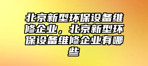 北京新型環(huán)保設(shè)備維修企業(yè)，北京新型環(huán)保設(shè)備維修企業(yè)有哪些