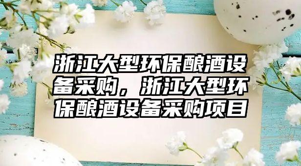 浙江大型環(huán)保釀酒設(shè)備采購，浙江大型環(huán)保釀酒設(shè)備采購項目