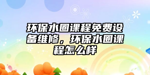 環(huán)保水圈課程免費設(shè)備維修，環(huán)保水圈課程怎么樣