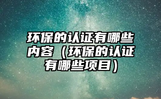 環(huán)保的認證有哪些內(nèi)容（環(huán)保的認證有哪些項目）