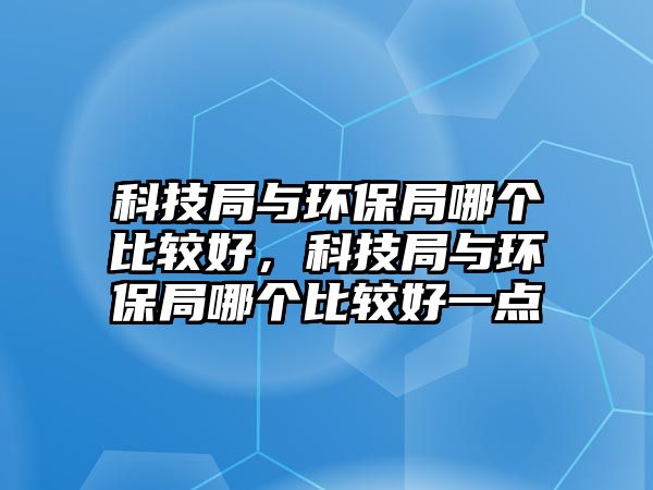 科技局與環(huán)保局哪個(gè)比較好，科技局與環(huán)保局哪個(gè)比較好一點(diǎn)