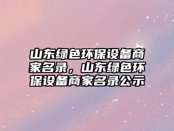 山東綠色環(huán)保設備商家名錄，山東綠色環(huán)保設備商家名錄公示