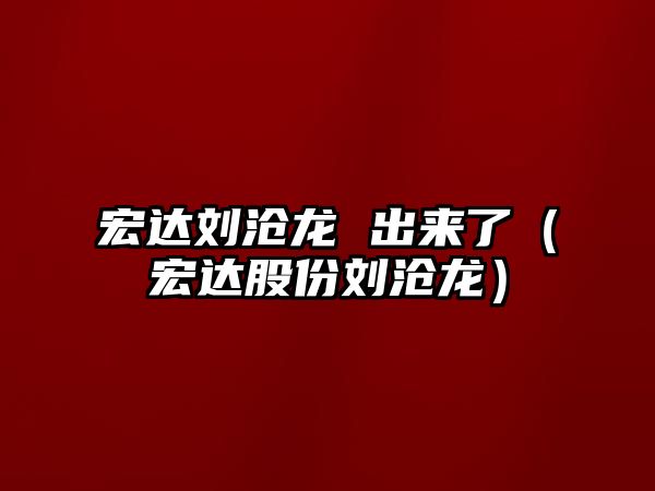 宏達(dá)劉滄龍 出來了（宏達(dá)股份劉滄龍）