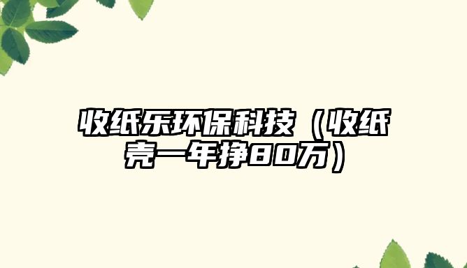 收紙樂環(huán)?？萍迹ㄊ占垰ひ荒陹?0萬）