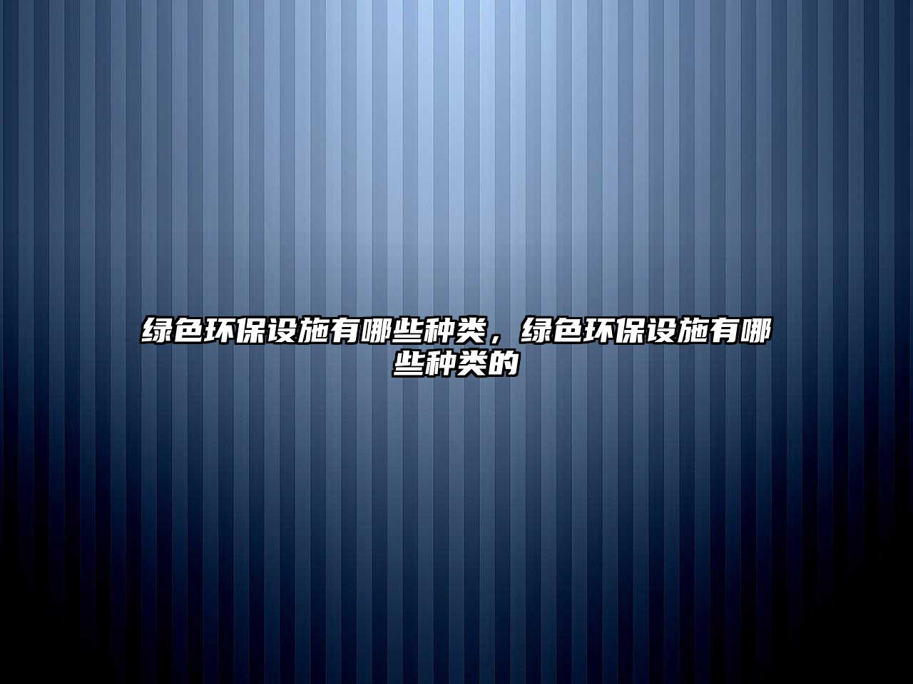 綠色環(huán)保設(shè)施有哪些種類，綠色環(huán)保設(shè)施有哪些種類的