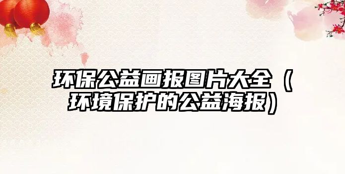 環(huán)保公益畫報圖片大全（環(huán)境保護的公益海報）