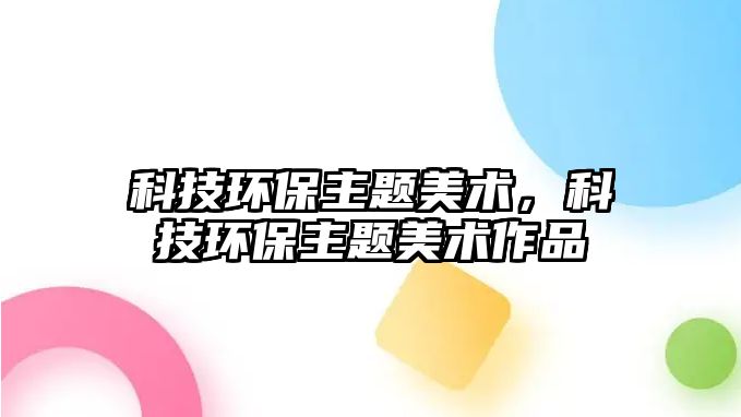 科技環(huán)保主題美術(shù)，科技環(huán)保主題美術(shù)作品