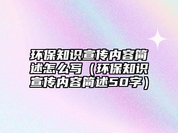 環(huán)保知識(shí)宣傳內(nèi)容簡(jiǎn)述怎么寫（環(huán)保知識(shí)宣傳內(nèi)容簡(jiǎn)述50字）
